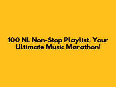 100 NL Non-Stop Playlist: Your Ultimate Music Marathon!