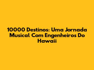 10000 Destinos: Uma Jornada Musical Com Engenheiros Do Hawaii