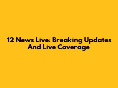 12 News Live: Breaking Updates And Live Coverage