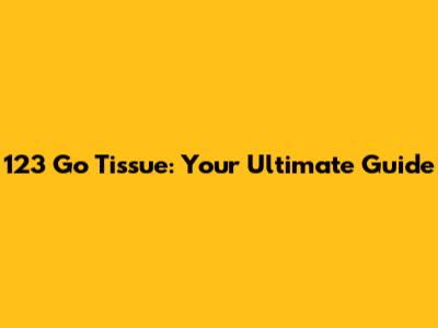 123 Go Tissue: Your Ultimate Guide