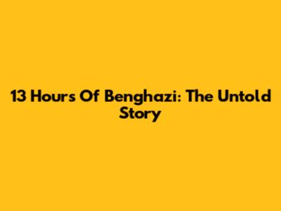 13 Hours Of Benghazi: The Untold Story
