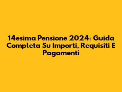 14esima Pensione 2024: Guida Completa Su Importi, Requisiti E Pagamenti