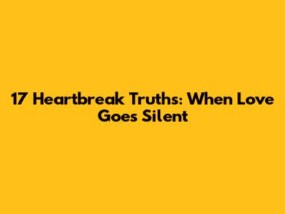 17 Heartbreak Truths: When Love Goes Silent