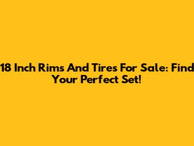 18 Inch Rims And Tires For Sale: Find Your Perfect Set!