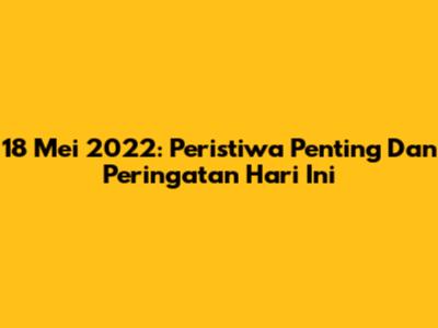 18 Mei 2022: Peristiwa Penting Dan Peringatan Hari Ini