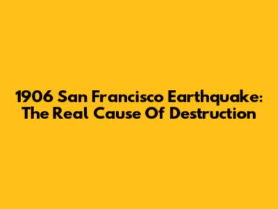 1906 San Francisco Earthquake: The Real Cause Of Destruction