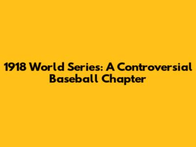1918 World Series: A Controversial Baseball Chapter