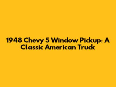 1948 Chevy 5 Window Pickup: A Classic American Truck