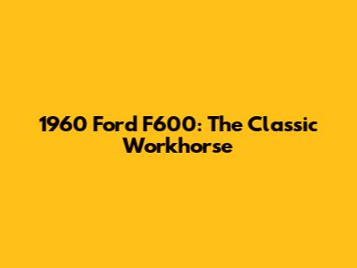 1960 Ford F600: The Classic Workhorse