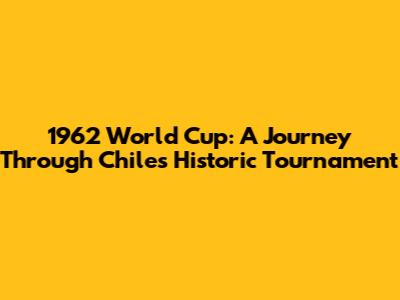 1962 World Cup: A Journey Through Chile's Historic Tournament