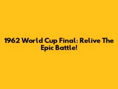 1962 World Cup Final: Relive The Epic Battle!