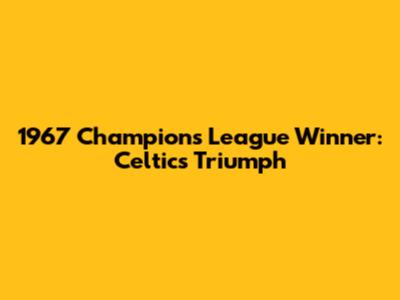 1967 Champions League Winner: Celtic's Triumph