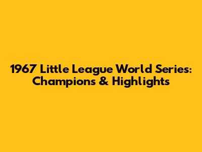 1967 Little League World Series: Champions & Highlights