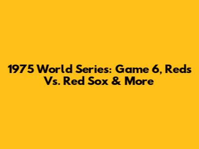 1975 World Series: Game 6, Reds Vs. Red Sox & More