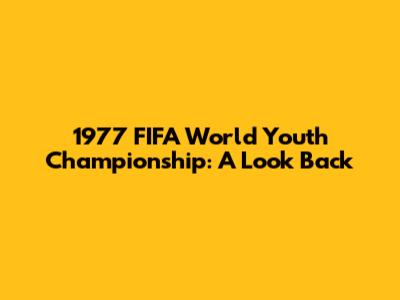 1977 FIFA World Youth Championship: A Look Back