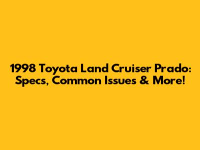 1998 Toyota Land Cruiser Prado: Specs, Common Issues & More!