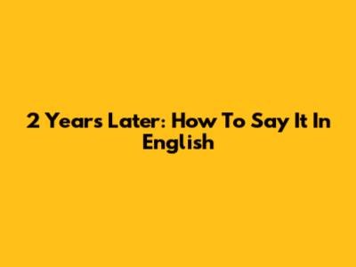 2 Years Later: How To Say It In English
