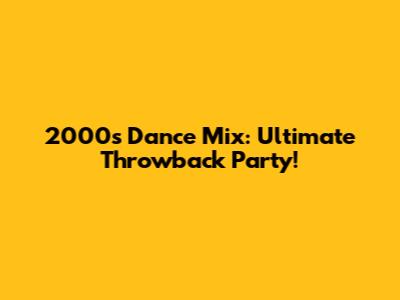 2000s Dance Mix: Ultimate Throwback Party!