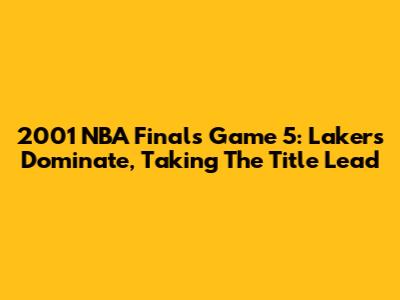 2001 NBA Finals Game 5: Lakers Dominate, Taking The Title Lead