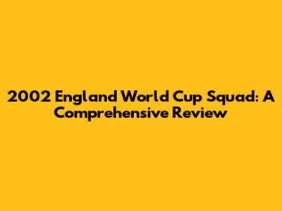 2002 England World Cup Squad: A Comprehensive Review