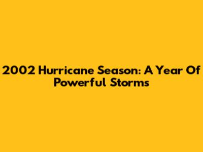 2002 Hurricane Season: A Year Of Powerful Storms