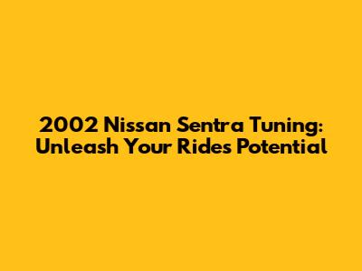 2002 Nissan Sentra Tuning: Unleash Your Ride's Potential