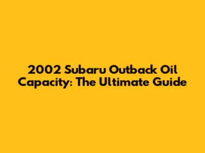 2002 Subaru Outback Oil Capacity: The Ultimate Guide