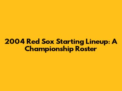 2004 Red Sox Starting Lineup: A Championship Roster