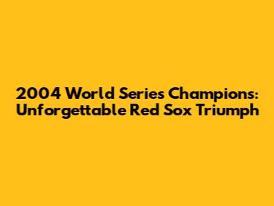 2004 World Series Champions: Unforgettable Red Sox Triumph
