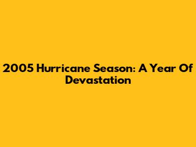2005 Hurricane Season: A Year Of Devastation