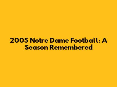 2005 Notre Dame Football: A Season Remembered