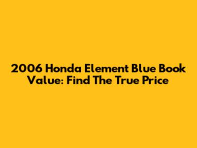 2006 Honda Element Blue Book Value: Find The True Price