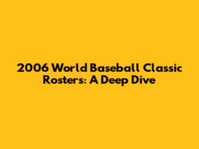 2006 World Baseball Classic Rosters: A Deep Dive