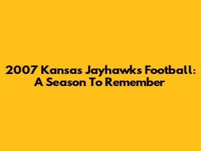 2007 Kansas Jayhawks Football: A Season To Remember