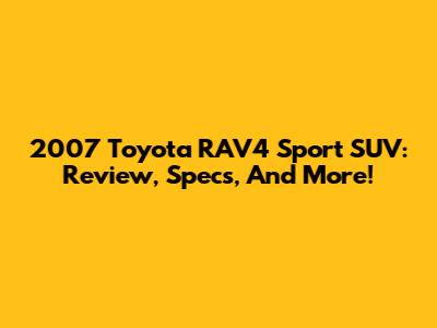 2007 Toyota RAV4 Sport SUV: Review, Specs, And More!