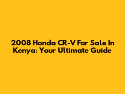 2008 Honda CR-V For Sale In Kenya: Your Ultimate Guide