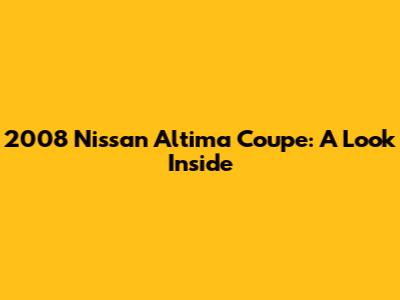 2008 Nissan Altima Coupe: A Look Inside