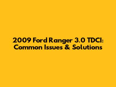 2009 Ford Ranger 3.0 TDCI: Common Issues & Solutions