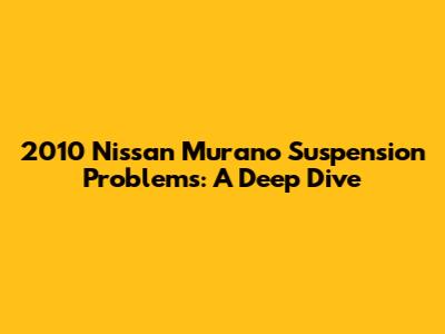 2010 Nissan Murano Suspension Problems: A Deep Dive
