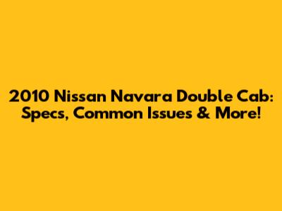 2010 Nissan Navara Double Cab: Specs, Common Issues & More!