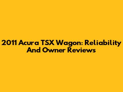2011 Acura TSX Wagon: Reliability And Owner Reviews