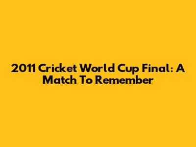 2011 Cricket World Cup Final: A Match To Remember