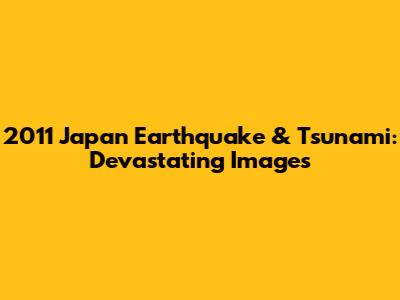 2011 Japan Earthquake & Tsunami: Devastating Images