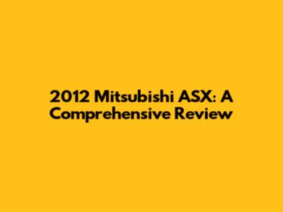 2012 Mitsubishi ASX: A Comprehensive Review