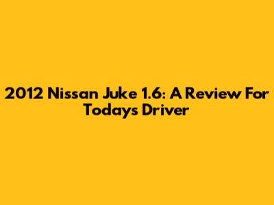2012 Nissan Juke 1.6: A Review For Today's Driver