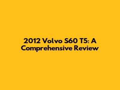 2012 Volvo S60 T5: A Comprehensive Review
