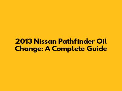 2013 Nissan Pathfinder Oil Change: A Complete Guide