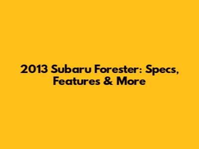 2013 Subaru Forester: Specs, Features & More