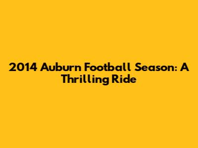 2014 Auburn Football Season: A Thrilling Ride