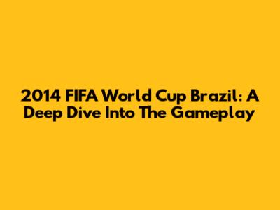 2014 FIFA World Cup Brazil: A Deep Dive Into The Gameplay
